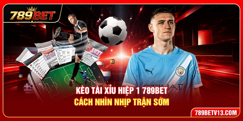 Kèo Tài Xỉu Hiệp 1 789BET – Cách Nhìn Nhịp Trận Sớm