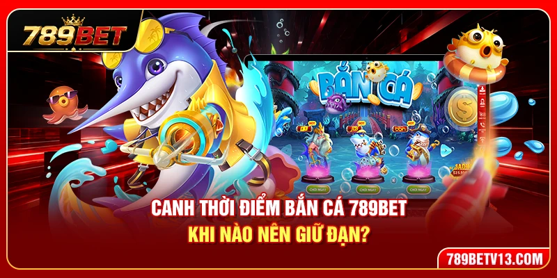 Canh Thời Điểm Bắn Cá 789BET – Khi Nào Nên Giữ Đạn? 4 Canh Thời Điểm Bắn Cá 789BET – Khi Nào Nên Giữ Đạn?