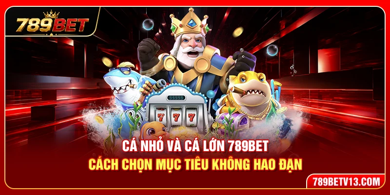Cá Nhỏ Cá Lớn 789BET – Cách Chọn Mục Tiêu Không Hao Đạn 3 Cá Nhỏ Và Cá Lớn 789BET – Cách Chọn Mục Tiêu Không Hao Đạn