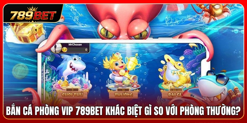 Điểm khác biệt giữa phòng bắn cá VIP 789BET và phòng thường 