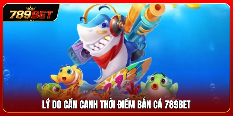 Tầm quan trọng của việc canh thời điểm bắn cá 789BET